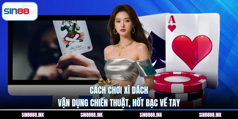 Cách Chơi Xì Dách – Vận Dụng Chiến Thuật, Hốt Bạc Về Tay